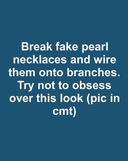 Break fake pearl necklaces and wire them onto branches. Try not to obsess over this look.