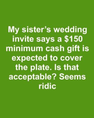 My sister sent out wedding invites with a note saying a minimum cash gift of $150 is expected to cover the cost of our plate. Is it acceptable to