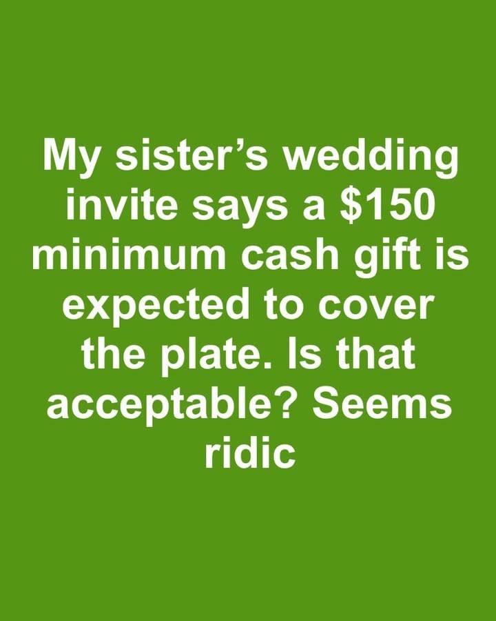 My sister sent out wedding invites with a note saying a minimum cash gift of $150 is expected to cover the cost of our plate. Is it acceptable to
